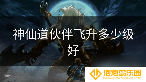 神仙道伙伴飞升多少级好