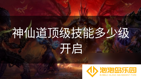 神仙道顶级技能多少级开启